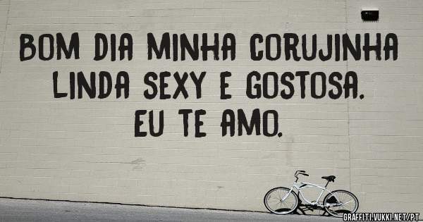 Bom dia minha corujinha linda sexy e gostosa. Eu te amo.