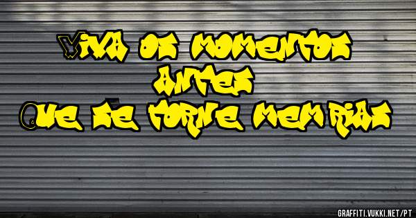 Viva os momentos antes 
Que se torne memórias