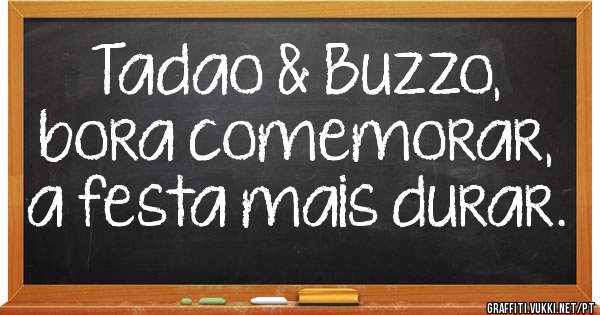 Tadao & Buzzo, 
bora comemorar,
a festa mais durar.