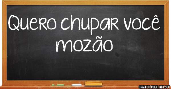 Quero chupar você mozão