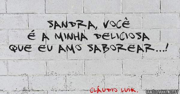 Sandra, você é a minha deliciosa que eu amo saborear...!