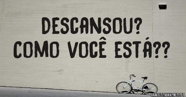 Descansou?
Como você está??