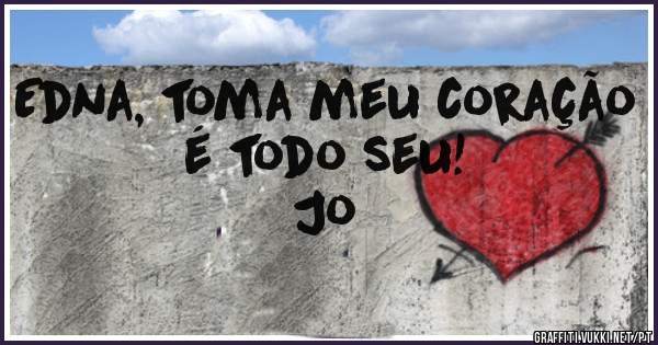 Edna, toma meu coração é todo seu! 

Jo