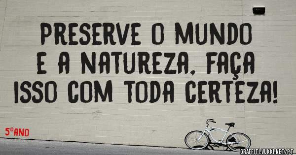 Preserve o mundo e a natureza, faça isso com toda certeza!