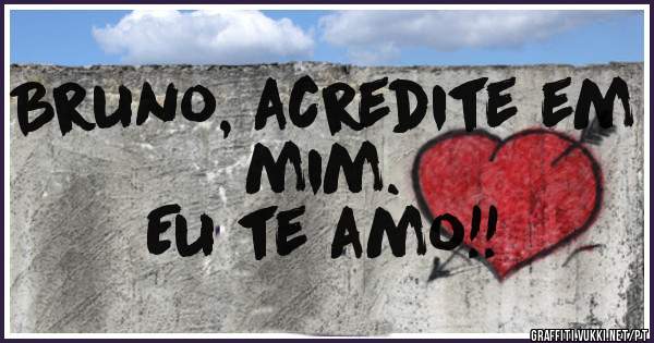 Bruno, acredite em mim.
Eu te amo!!
