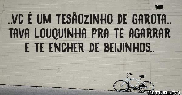 ..vc é um tesãozinho de garota..
tava louquinha pra te agarrar e te encher de beijinhos..

