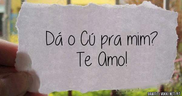 Dá o Cú pra mim?
Te Amo!