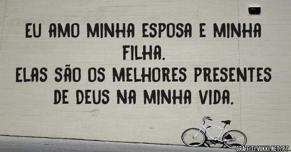 Eu amo minha esposa e minha filha.
Elas são os melhores presentes de Deus na minha vida.
