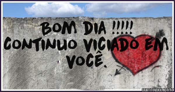 Bom dia !!!!!
Continuo viciado em você. 