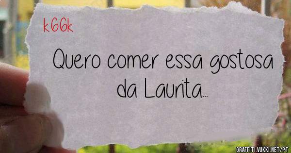 Quero comer essa gostosa da Laurita...