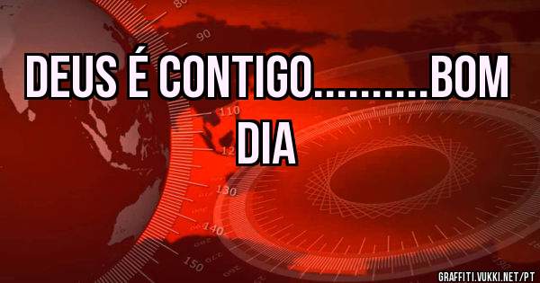 Deus é contigo..........Bom Dia