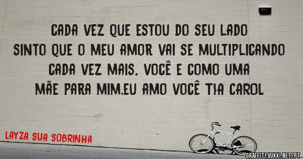 cada vez que estou do seu lado sinto que o meu amor vai se multiplicando 
cada vez mais, você e como uma mãe para mim.eu amo você TIA CAROL