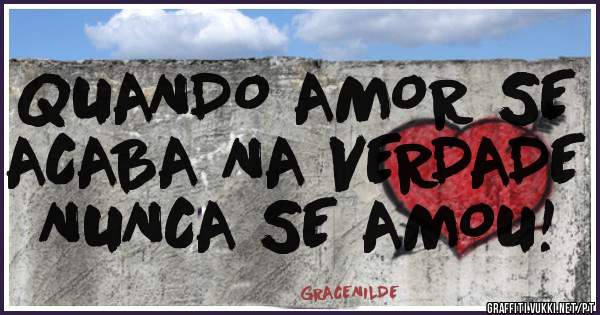 QUANDO AMOR SE ACABA NA VERDADE NUNCA SE AMOU!