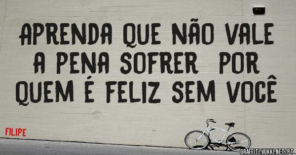 Aprenda que não vale a pena sofrer  por quem é feliz sem você 