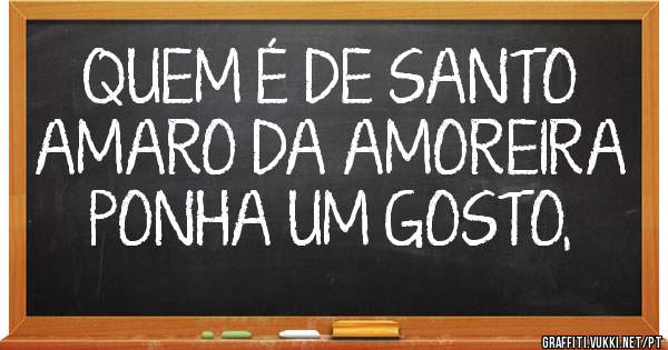 QUEM É DE SANTO AMARO DA AMOREIRA PONHA UM GOSTO,