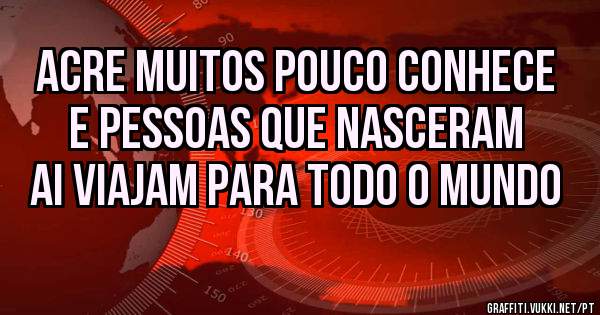 Acre muitos pouco conhece e pessoas que nasceram ai viajam para todo o mundo