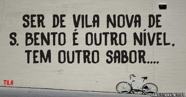 Ser de Vila Nova de S. Bento é outro nível, tem outro sabor....
