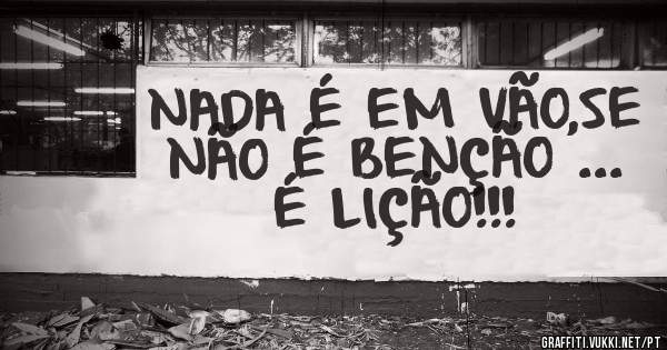 NADA É EM VÃO,SE NÃO É BENÇÃO ...
É LIÇÃO!!!