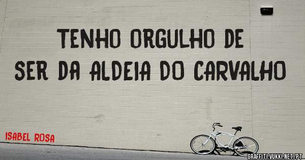 Tenho orgulho de ser da ALDEIA DO CARVALHO 