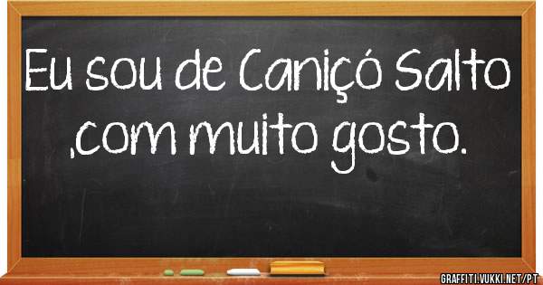 Eu sou de Caniçó Salto ,com muito gosto.