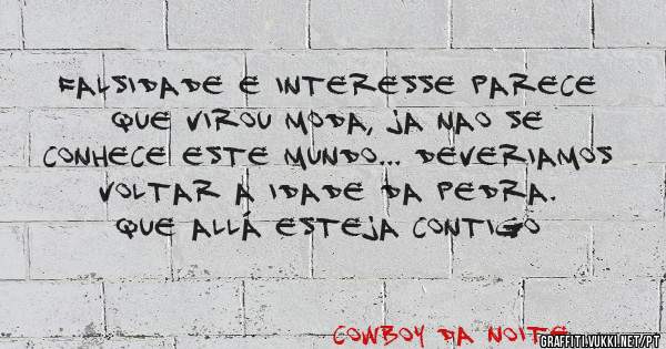 Falsidade e interesse parece que virou moda, ja nao se conhece este mundo... deveriamos voltar a idade da pedra. Que allá esteja contigo
