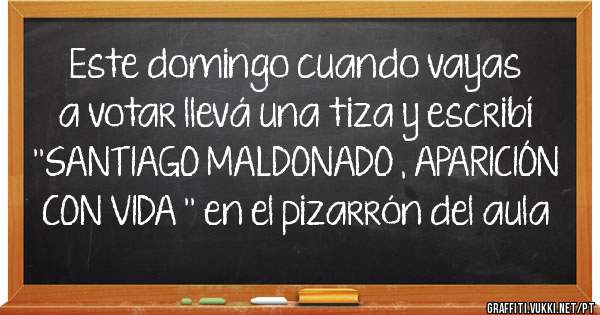 Este domingo cuando vayas a votar llevá una tiza y escribí ''SANTIAGO MALDONADO , APARICIÓN CON VIDA '' en el pizarrón del aula