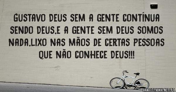 Gustavo Deus sem a gente contínua sendo Deus,e a gente sem Deus somos nada,lixo nas mãos de certas pessoas que não conhece Deus!!!

