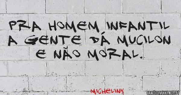 Pra homem infantil a gente dá Mucilon e não moral.