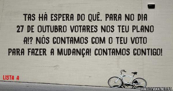 Tas há espera do quê, para no dia 27 de Outubro votares nos teu Plano A!? Nós contamos com o teu voto para fazer a Mudança! Contamos contigo!