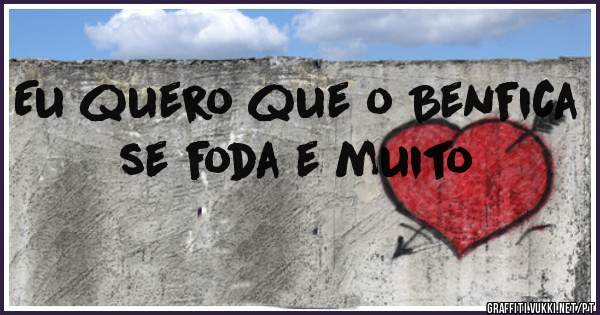 Eu quero que o Benfica se foda e muito 