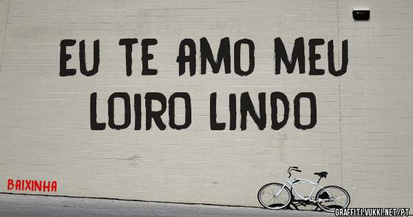 Eu te amo meu 
  LOIRO LINDO