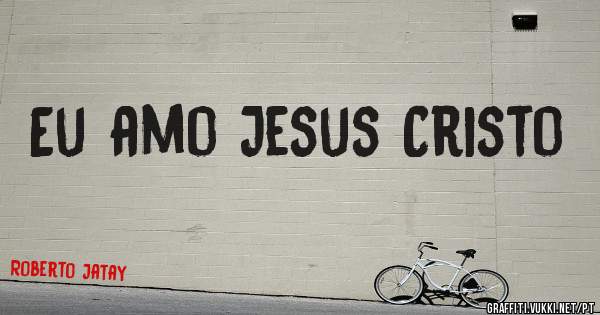 Eu amo Jesus Cristo 
                