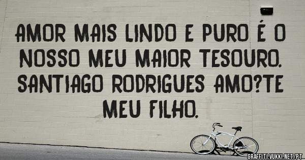 AMOR MAIS LINDO E PURO É O NOSSO MEU MAIOR TESOURO.
SANTIAGO RODRIGUES AMO?TE MEU FILHO.