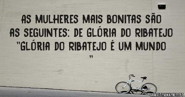As mulheres mais bonitas são as seguintes: de Glória do Ribatejo 
''Glória do Ribatejo é um mundo ''