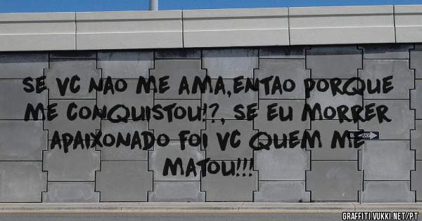 se vc nao me ama,entao porque me conquistou!?, se eu morrer apaixonado foi vc quem me matou!!!