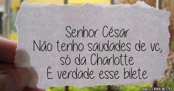 Senhor César 
Não tenho saudades de vc, só da Charlotte 

 É verdade esse bilete