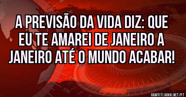 A previsão da vida diz: Que eu te amarei de Janeiro a Janeiro até o mundo acabar!