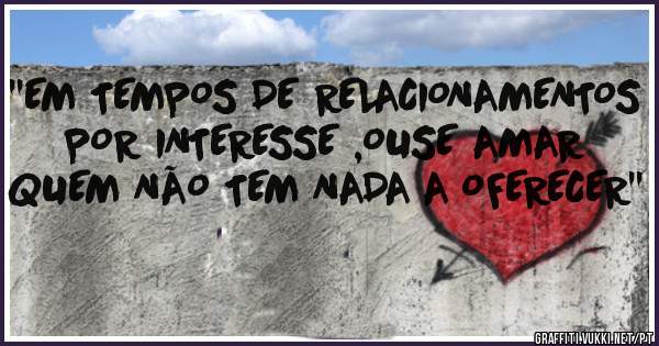 ''EM TEMPOS DE RELACIONAMENTOS POR INTERESSE ,OUSE AMAR QUEM NÃO TEM NADA A OFERECER''