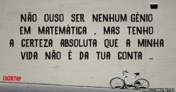 Não  ouso  ser  nenhum génio  em  matemática  ,  mas  tenho  a  certeza  absoluta  que  a  minha  vida  não  é  da  tua  conta  ..