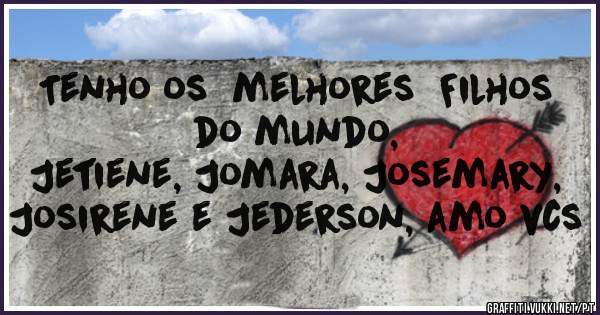 Tenho os  melhores  Filhos do mundo,
Jetiene, Jomara, Josemary, Josirene e Jederson, amo vcs