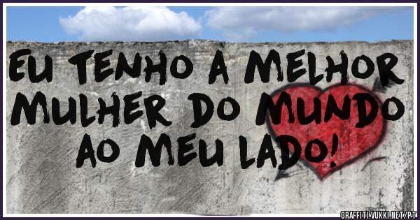 Eu tenho a melhor mulher do mundo ao meu lado!