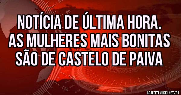  Notícia de última hora. 
As mulheres mais bonitas são de Castelo de Paiva 