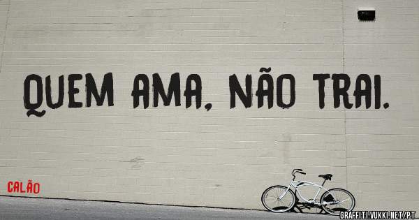 Quem ama, não trai.
