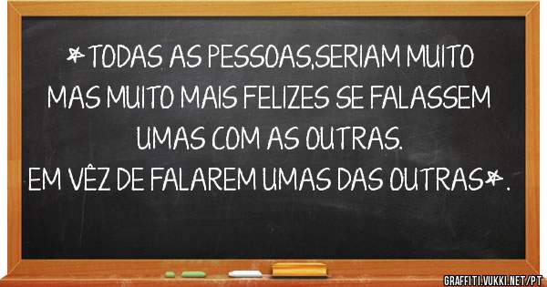  *TODAS AS PESSOAS,SERIAM MUITO MAS MUITO MAIS FELIZES SE FALASSEM UMAS COM AS OUTRAS.
EM VÊZ DE FALAREM UMAS DAS OUTRAS*.