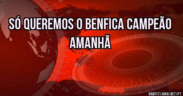 só queremos o Benfica Campeão
  AMANHÃ