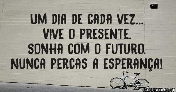 Um dia de cada vez...
Vive o presente.
Sonha com o futuro.
Nunca percas a esperança!