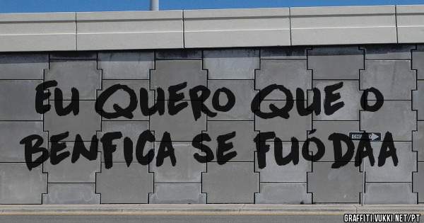 Eu quero que o Benfica se fuódaa