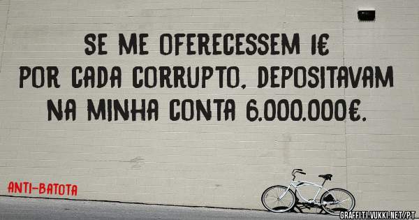 Se me oferecessem 1€ por cada corrupto, depositavam na minha conta 6.000.000€.