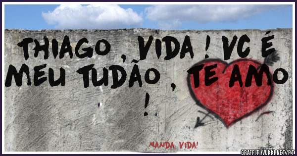 Thiago , Vida ! Vc é meu tudão , te amo ! 