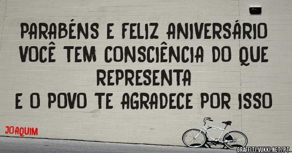 PARABÉNS E FELIZ ANIVERSÁRIO
VOCÊ TEM CONSCIÊNCIA DO QUE REPRESENTA
E O POVO TE AGRADECE POR ISSO